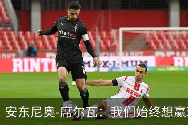 安东尼奥-席尔瓦：我们始终想赢球，也配得上这场胜利